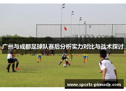 广州与成都足球队赛后分析实力对比与战术探讨