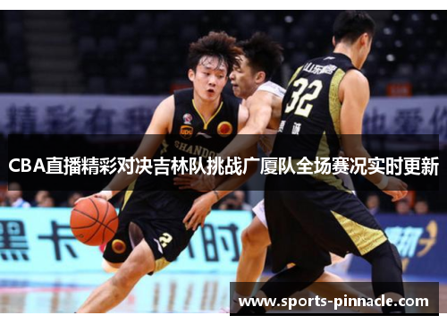 CBA直播精彩对决吉林队挑战广厦队全场赛况实时更新
