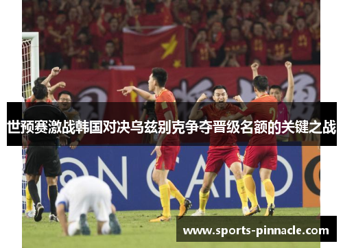 世预赛激战韩国对决乌兹别克争夺晋级名额的关键之战
