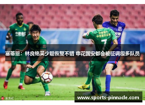 塞蒂恩：林良铭吴少聪恢复不错 申花国安都会被征调很多队员