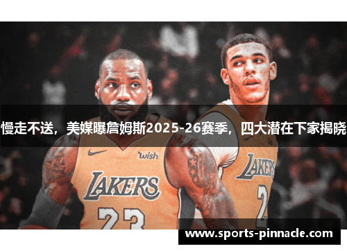慢走不送，美媒曝詹姆斯2025-26赛季，四大潜在下家揭晓