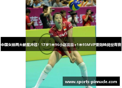 中国女排两大新星冲冠！17岁1米96小赵蕊蕊+1米93MVP重炮转战世青赛