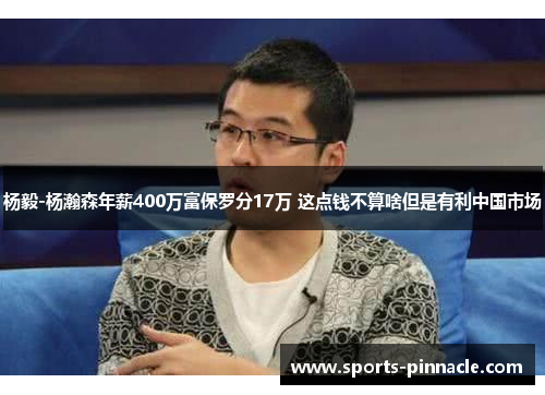 杨毅-杨瀚森年薪400万富保罗分17万 这点钱不算啥但是有利中国市场